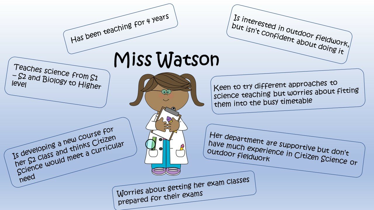 Miss Watson is an example of a teacher persona, developed by Claire Ramjan. She typifies a teacher who is interested in using Citizen Science with her science class but faces some challenges getting started.